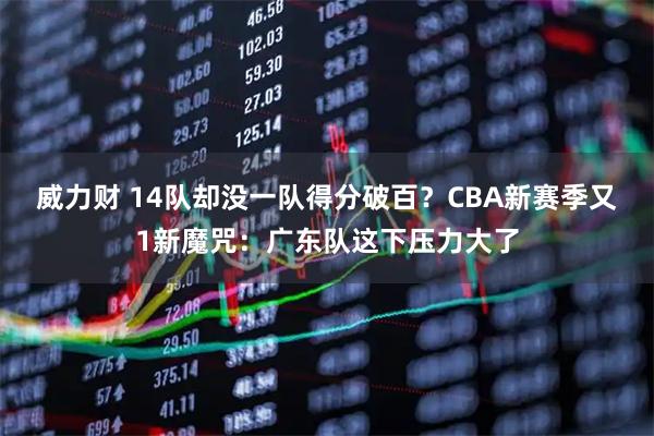 威力财 14队却没一队得分破百？CBA新赛季又1新魔咒：广东队这下压力大了