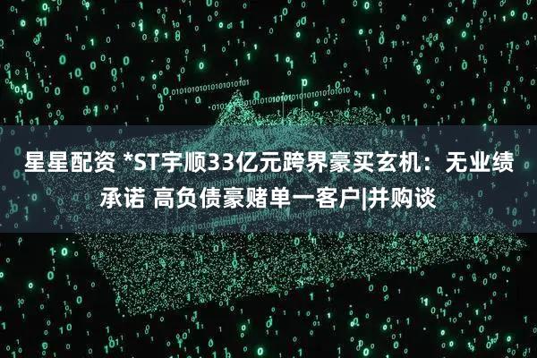 星星配资 *ST宇顺33亿元跨界豪买玄机：无业绩承诺 高负债豪赌单一客户|并购谈