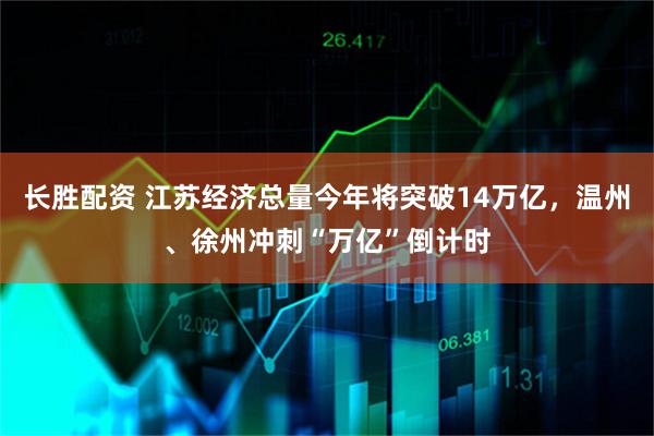 长胜配资 江苏经济总量今年将突破14万亿，温州、徐州冲刺“万亿”倒计时