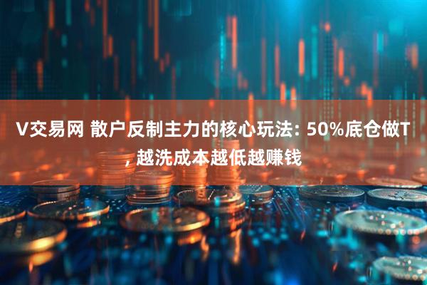 V交易网 散户反制主力的核心玩法: 50%底仓做T, 越洗成本越低越赚钱