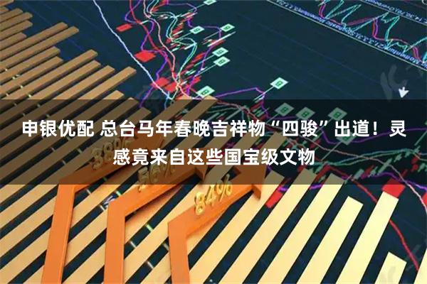 申银优配 总台马年春晚吉祥物“四骏”出道！灵感竟来自这些国宝级文物