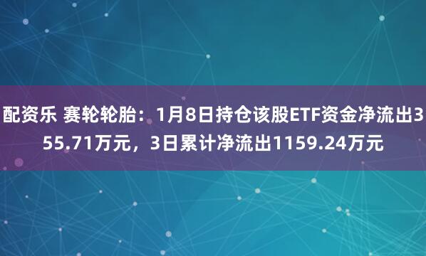 配资乐 赛轮轮胎：1月8日持仓该股ETF资金净流出355.71万元，3日累计净流出1159.24万元