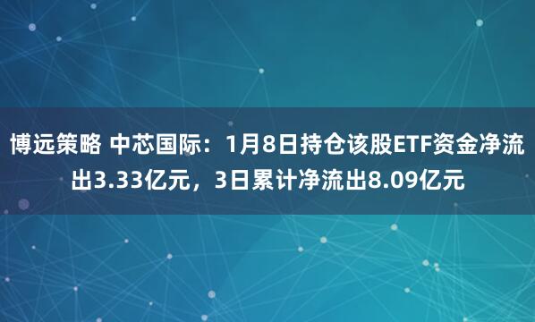博远策略 中芯国际：1月8日持仓该股ETF资金净流出3.33亿元，3日累计净流出8.09亿元