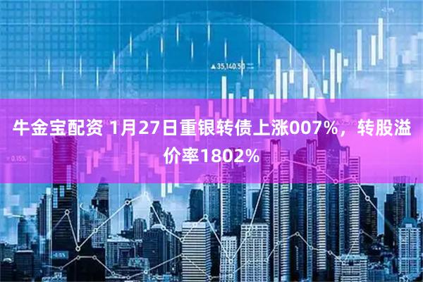牛金宝配资 1月27日重银转债上涨007%，转股溢价率1802%