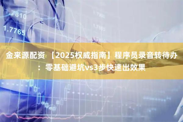 金来源配资 【2025权威指南】程序员录音转待办：零基础避坑vs3步快速出效果