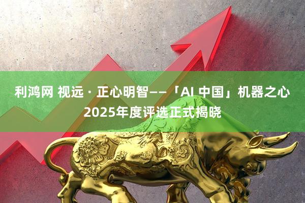 利鸿网 视远 · 正心明智——「AI 中国」机器之心2025年度评选正式揭晓