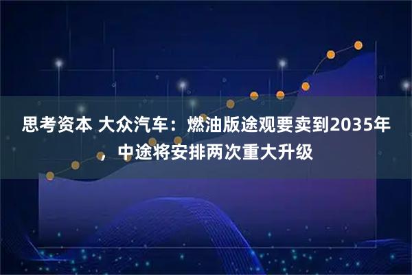 思考资本 大众汽车：燃油版途观要卖到2035年，中途将安排两次重大升级