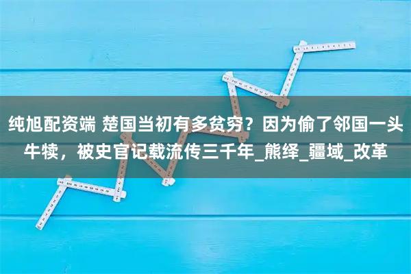 纯旭配资端 楚国当初有多贫穷？因为偷了邻国一头牛犊，被史官记载流传三千年_熊绎_疆域_改革