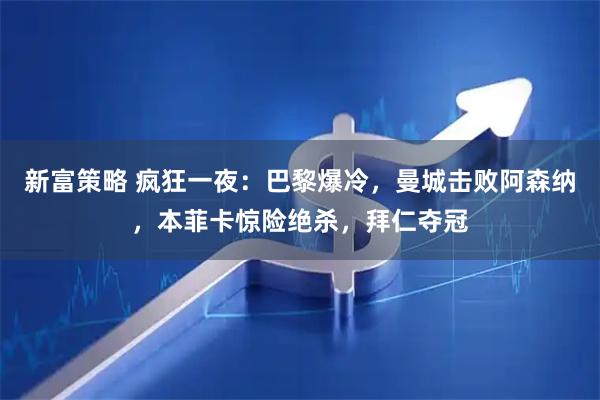 新富策略 疯狂一夜：巴黎爆冷，曼城击败阿森纳，本菲卡惊险绝杀，拜仁夺冠