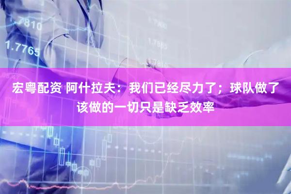 宏粤配资 阿什拉夫：我们已经尽力了；球队做了该做的一切只是缺乏效率