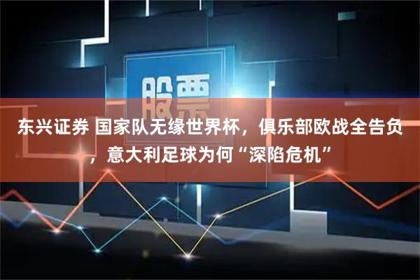 东兴证券 国家队无缘世界杯，俱乐部欧战全告负，意大利足球为何“深陷危机”